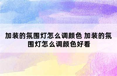 加装的氛围灯怎么调颜色 加装的氛围灯怎么调颜色好看